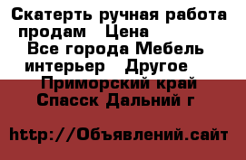 Скатерть ручная работа продам › Цена ­ 10 000 - Все города Мебель, интерьер » Другое   . Приморский край,Спасск-Дальний г.
